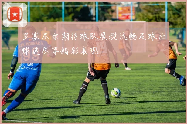 罗塞尼尔期待球队展现流畅足球让球迷尽享精彩表现